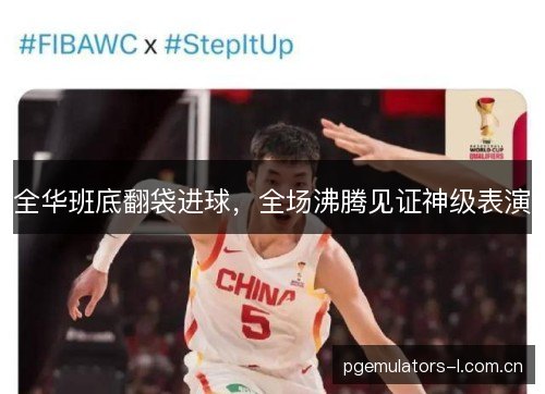 全华班底翻袋进球,全场沸腾见证神级表演 全华班底翻袋进球,全场沸腾见证神级表演