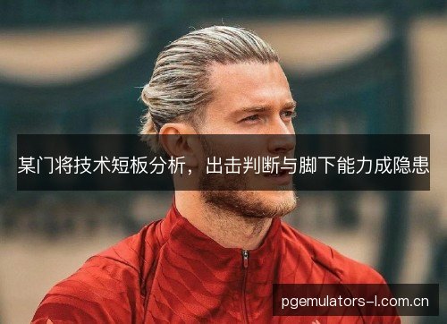 某门将技术短板分析,出击判断与脚下能力成隐患 某门将技术短板分析,出击判断与脚下能力成隐患