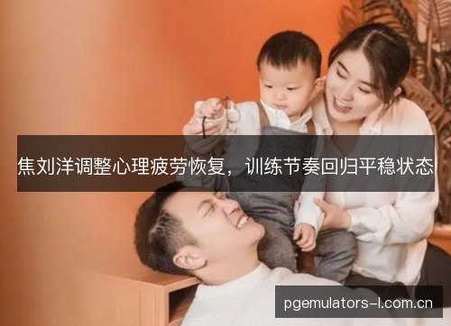 焦刘洋调整心理疲劳恢复,训练节奏回归平稳状态 焦刘洋调整心理疲劳恢复,训练节奏回归平稳状态